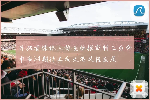 开拓者媒体人称克林根斯特三分命中率34期待其向大洛风格发展