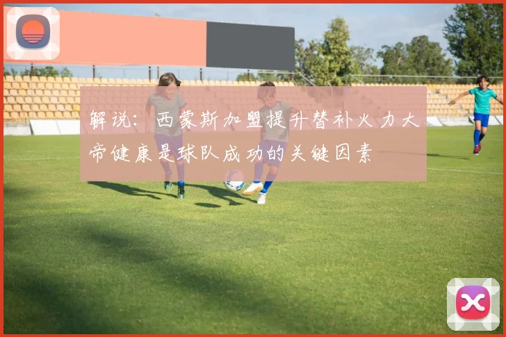 解说：西蒙斯加盟提升替补火力大帝健康是球队成功的关键因素