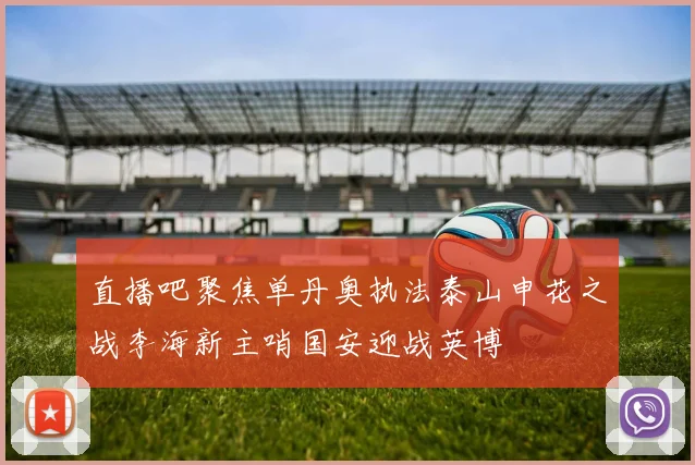 直播吧聚焦单丹奥执法泰山申花之战李海新主哨国安迎战英博