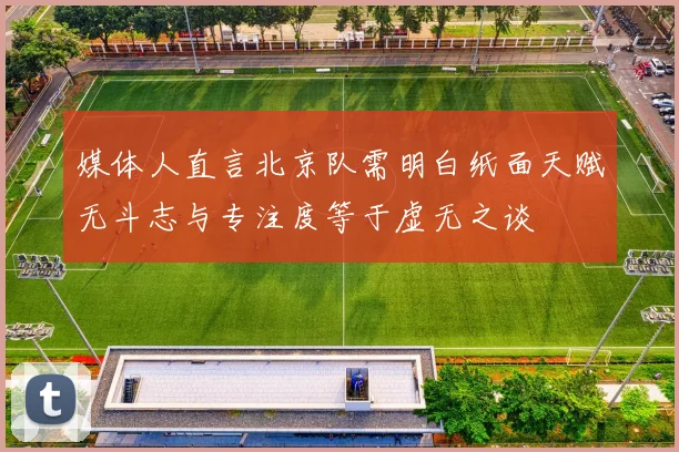 媒体人直言北京队需明白纸面天赋无斗志与专注度等于虚无之谈