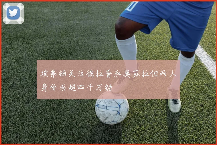 埃弗顿关注德拉普和奥苏拉但两人身价或超四千万镑