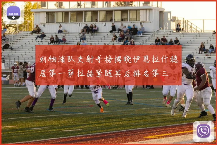 利物浦队史射手榜揭晓伊恩拉什稳居第一萨拉赫紧随其后排名第三