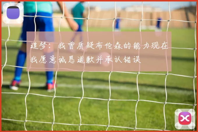 追梦：我曾质疑布伦森的能力现在我愿意诚恳道歉并承认错误