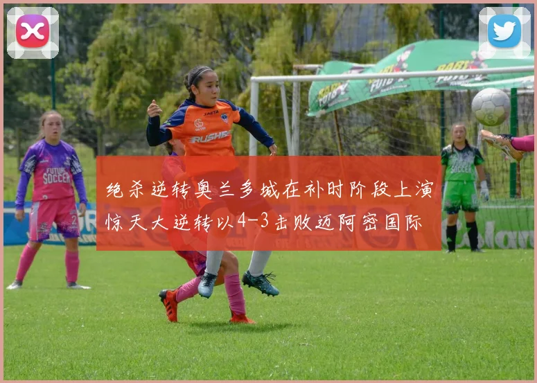 绝杀逆转奥兰多城在补时阶段上演惊天大逆转以4-3击败迈阿密国际