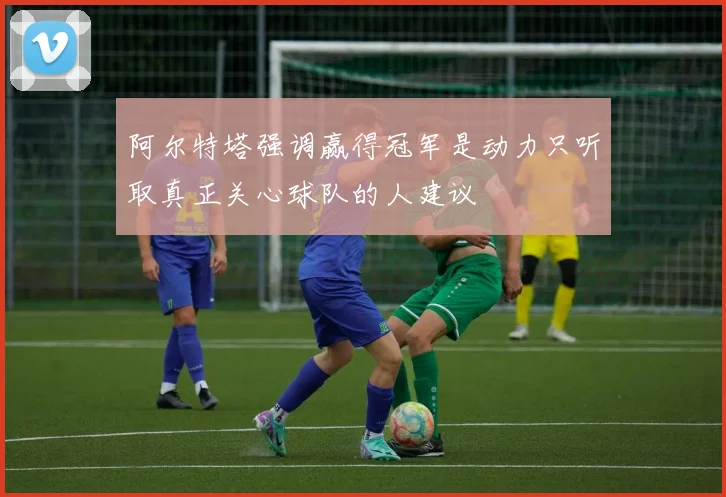 阿尔特塔强调赢得冠军是动力只听取真正关心球队的人建议