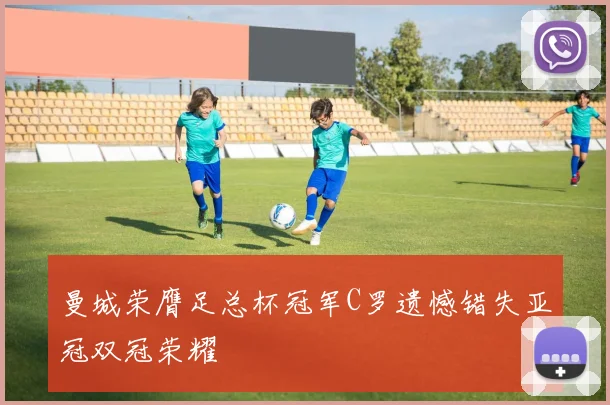 曼城荣膺足总杯冠军C罗遗憾错失亚冠双冠荣耀