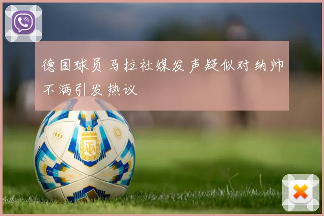 德国球员马拉社媒发声疑似对纳帅不满引发热议