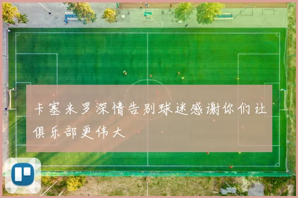 卡塞米罗深情告别球迷感谢你们让俱乐部更伟大