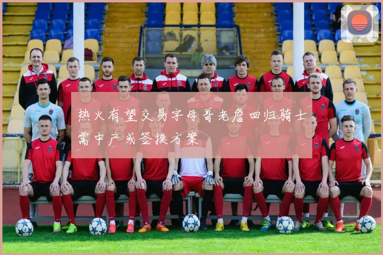 热火有望交易字母哥老詹回归骑士需中产或签换方案