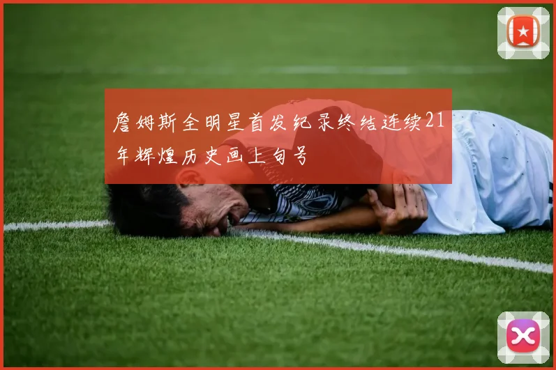 詹姆斯全明星首发纪录终结连续21年辉煌历史画上句号