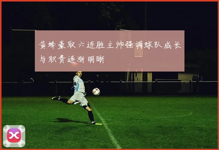 黄蜂豪取六连胜主帅强调球队成长与职责逐渐明晰