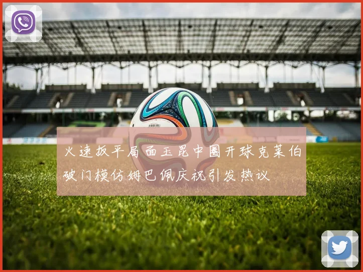 火速扳平局面玉昆中圈开球克莱伯破门模仿姆巴佩庆祝引发热议