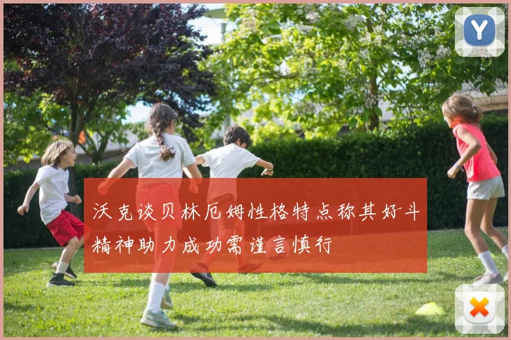 沃克谈贝林厄姆性格特点称其好斗精神助力成功需谨言慎行