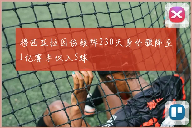 穆西亚拉因伤缺阵230天身价骤降至1亿赛季仅入5球