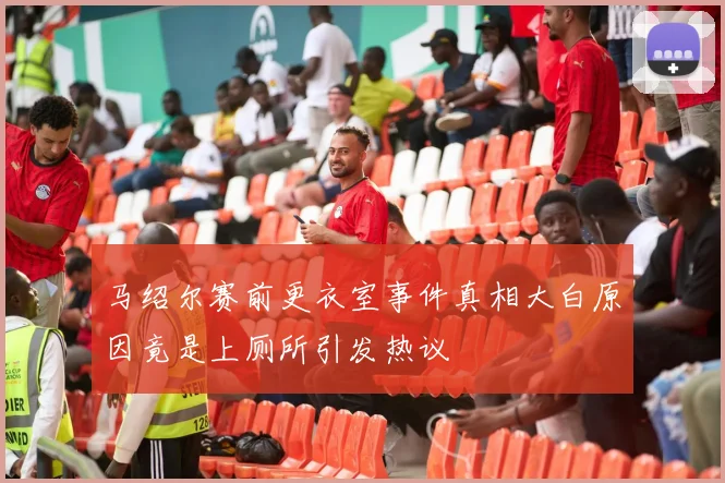 马绍尔赛前更衣室事件真相大白原因竟是上厕所引发热议
