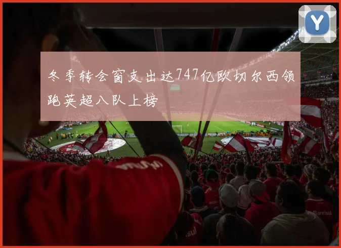 冬季转会窗支出达747亿欧切尔西领跑英超八队上榜