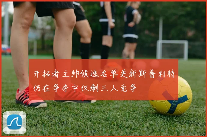 开拓者主帅候选名单更新斯普利特仍在争夺中仅剩三人竞争