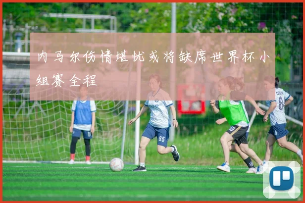 内马尔伤情堪忧或将缺席世界杯小组赛全程